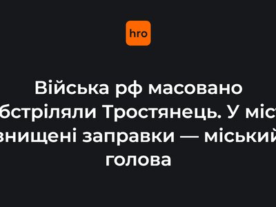 Війська рф масовано обстріляли Тростянець. У місті знищені заправки — міський голова
