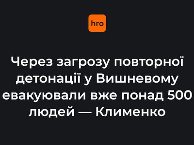 Через загрозу повторної детонації у Вишневому евакуювали вже понад 500 людей — Клименко