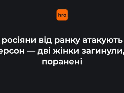 росіяни від ранку атакують Херсон — дві жінки загинули, є поранені