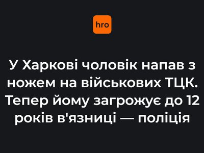 У Харкові чоловік напав із ножем на військових ТЦК. Тепер йому загрожує до 12 років в'язниці — поліція