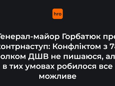 Генерал-майор Горбатюк про контрнаступ: Конфліктом з 78 полком ДШВ не пишаюся, але в тих умовах робилося все можливе