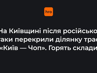 На Київщині після російської атаки перекрили ділянку траси Київ — Чоп. Горять склади