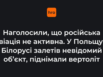 Наголосили, що російська авіація не активна. У Польщу з Білорусі залетів невідомий об’єкт, піднімали вертоліт